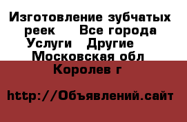 Изготовление зубчатых реек . - Все города Услуги » Другие   . Московская обл.,Королев г.